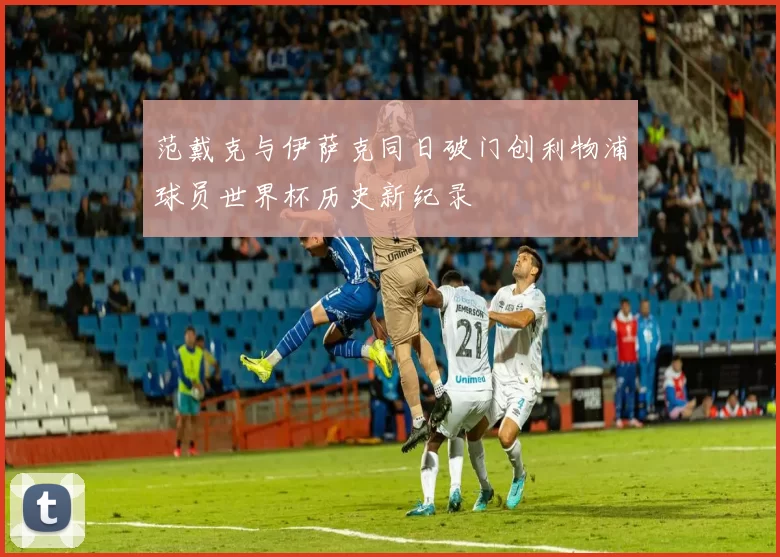 范戴克与伊萨克同日破门创利物浦球员世界杯历史新纪录